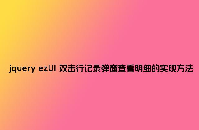 jquery ezUI 双击行记录弹窗查看明细的实现方法