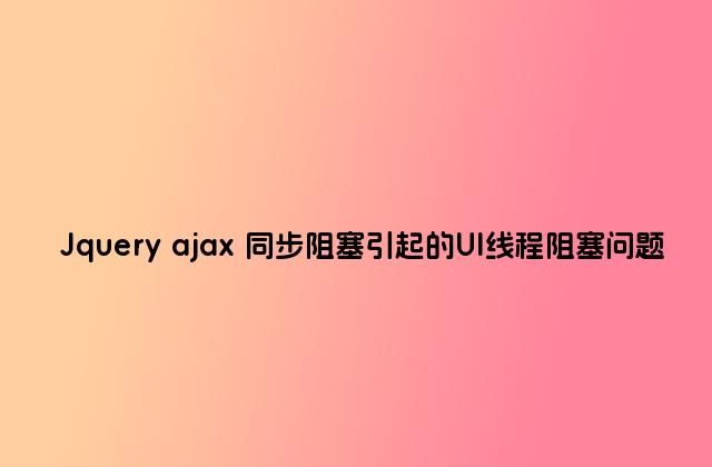 Jquery ajax 同步阻塞引起的UI线程阻塞问题