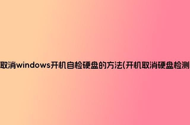 取消windows开机自检硬盘的方法(开机取消硬盘检测)