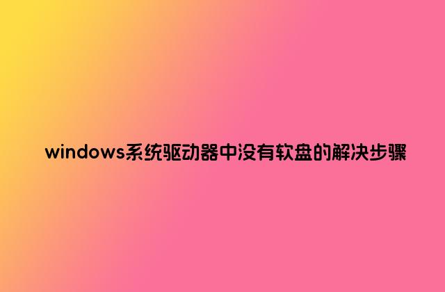 windows系统驱动器中没有软盘的解决步骤