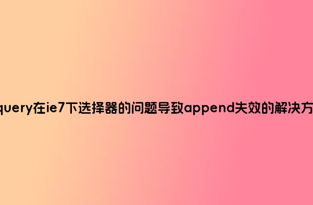 jquery在ie7下选择器的问题导致append失效的解决方法