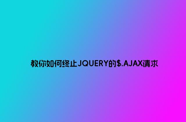 教你如何终止JQUERY的$.AJAX请求