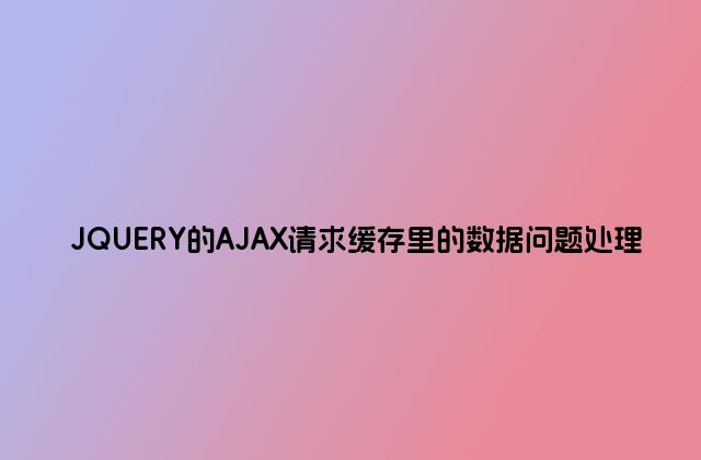 JQUERY的AJAX请求缓存里的数据问题处理