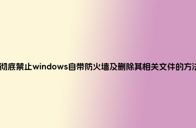 彻底禁止windows自带防火墙及删除其相关文件的方法