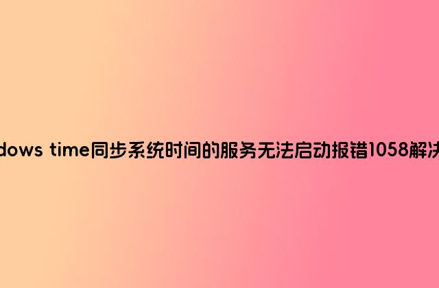 windows time同步系统时间的服务无法启动报错1058解决方法