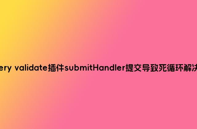 jQuery validate插件submitHandler提交导致死循环解决方法