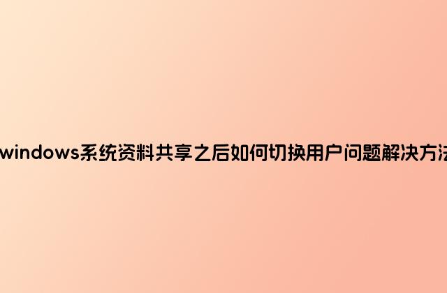 windows系统资料共享之后如何切换用户问题解决方法