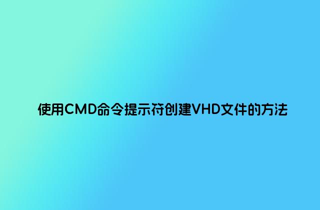 使用CMD命令提示符创建VHD文件的方法